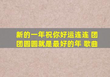 新的一年祝你好运连连 团团圆圆就是最好的年 歌曲